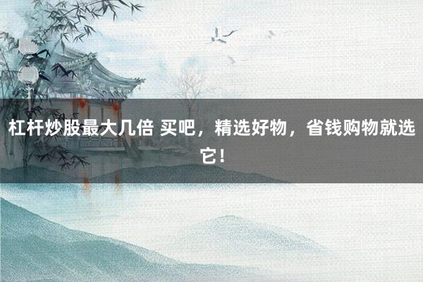 杠杆炒股最大几倍 买吧，精选好物，省钱购物就选它！