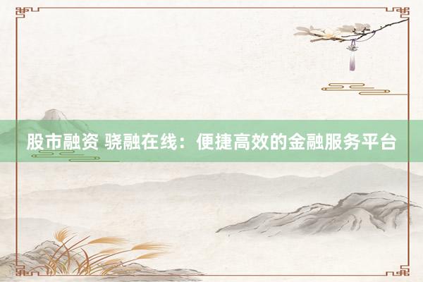股市融资 骁融在线：便捷高效的金融服务平台