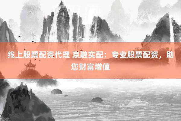 线上股票配资代理 京融实配：专业股票配资，助您财富增值