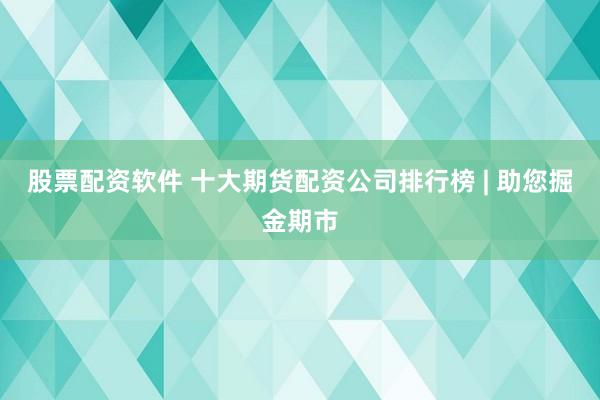 股票配资软件 十大期货配资公司排行榜 | 助您掘金期市