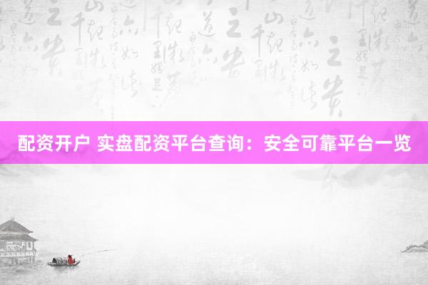 配资开户 实盘配资平台查询：安全可靠平台一览