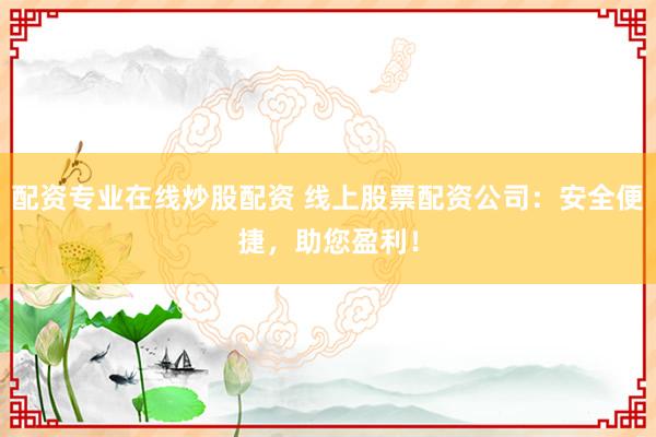 配资专业在线炒股配资 线上股票配资公司：安全便捷，助您盈利！