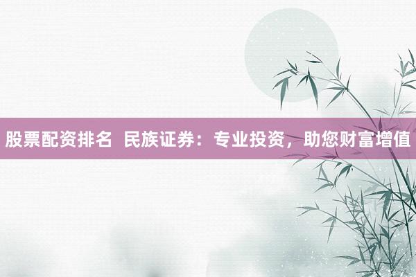 股票配资排名  民族证券：专业投资，助您财富增值