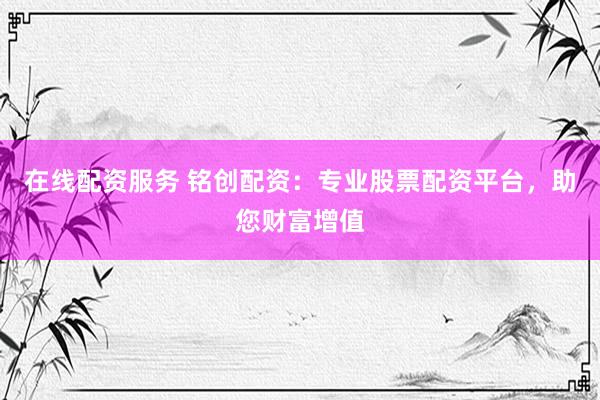 在线配资服务 铭创配资：专业股票配资平台，助您财富增值