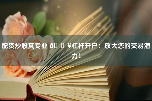 配资炒股真专业 🔥杠杆开户：放大您的交易潜力！
