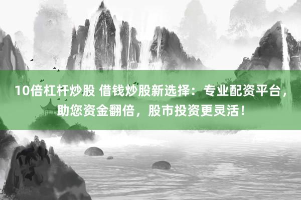 10倍杠杆炒股 借钱炒股新选择：专业配资平台，助您资金翻倍，股市投资更灵活！