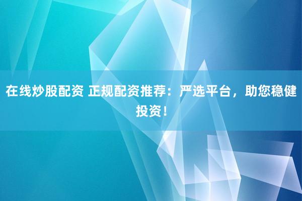 在线炒股配资 正规配资推荐：严选平台，助您稳健投资！