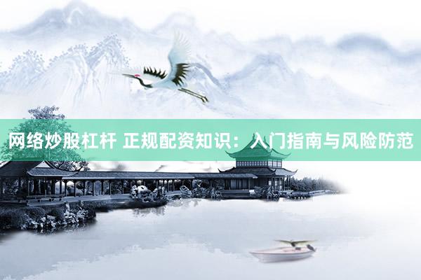 网络炒股杠杆 正规配资知识：入门指南与风险防范