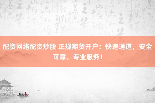 配资网络配资炒股 正规期货开户：快速通道，安全可靠，专业服务！