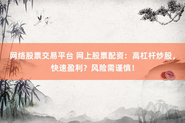 网络股票交易平台 网上股票配资：高杠杆炒股，快速盈利？风险需谨慎！
