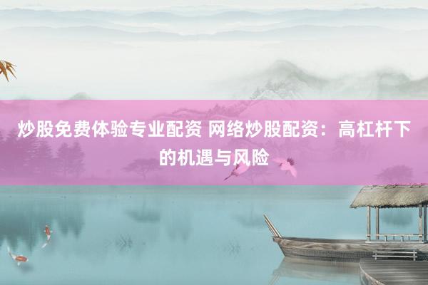 炒股免费体验专业配资 网络炒股配资：高杠杆下的机遇与风险