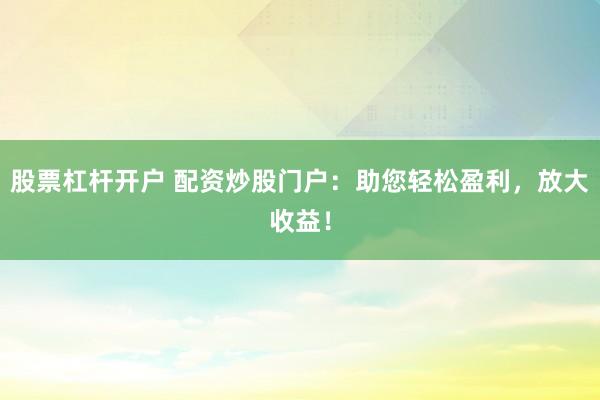 股票杠杆开户 配资炒股门户：助您轻松盈利，放大收益！