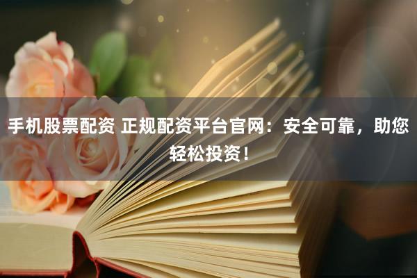 手机股票配资 正规配资平台官网：安全可靠，助您轻松投资！