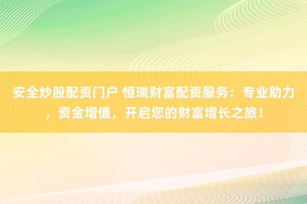 安全炒股配资门户 恒瑞财富配资服务：专业助力，资金增值，开启您的财富增长之旅！