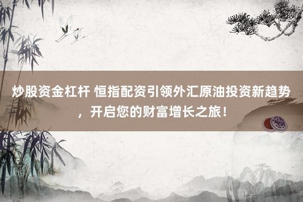 炒股资金杠杆 恒指配资引领外汇原油投资新趋势，开启您的财富增长之旅！