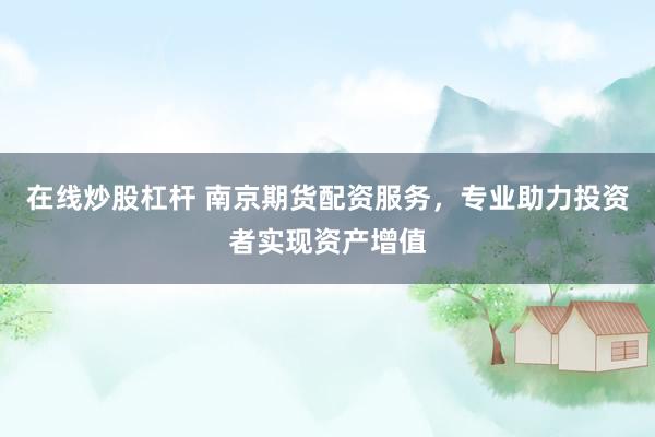 在线炒股杠杆 南京期货配资服务，专业助力投资者实现资产增值