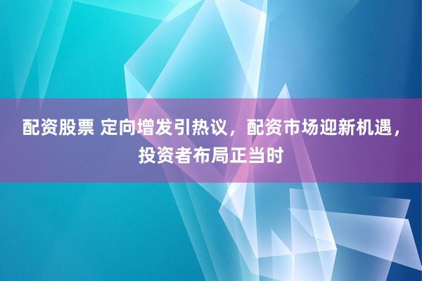 配资股票 定向增发引热议，配资市场迎新机遇，投资者布局正当时