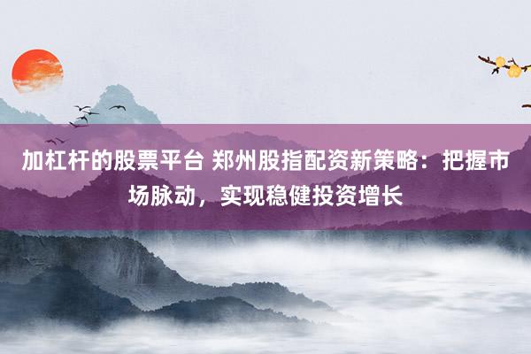加杠杆的股票平台 郑州股指配资新策略：把握市场脉动，实现稳健投资增长