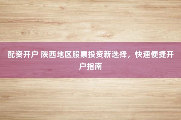 配资开户 陕西地区股票投资新选择，快速便捷开户指南