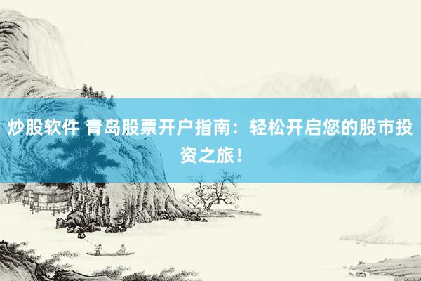炒股软件 青岛股票开户指南：轻松开启您的股市投资之旅！