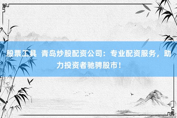 股票工具  青岛炒股配资公司：专业配资服务，助力投资者驰骋股市！