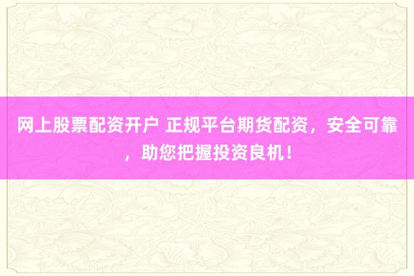 网上股票配资开户 正规平台期货配资，安全可靠，助您把握投资良机！