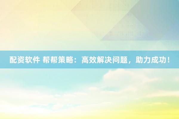 配资软件 帮帮策略：高效解决问题，助力成功！