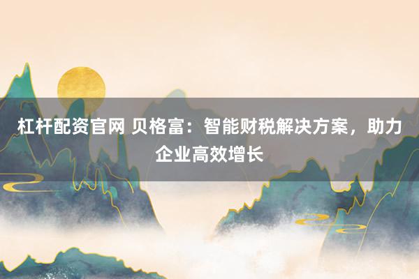 杠杆配资官网 贝格富：智能财税解决方案，助力企业高效增长