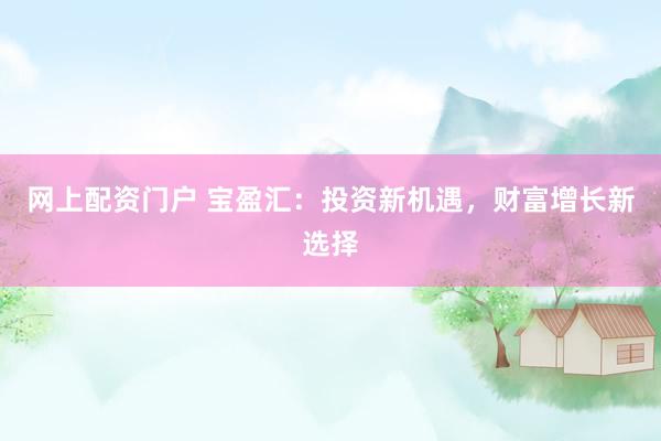 网上配资门户 宝盈汇：投资新机遇，财富增长新选择