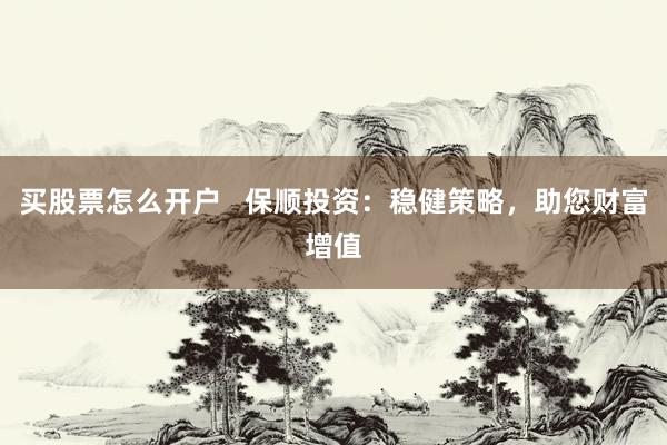 买股票怎么开户   保顺投资：稳健策略，助您财富增值
