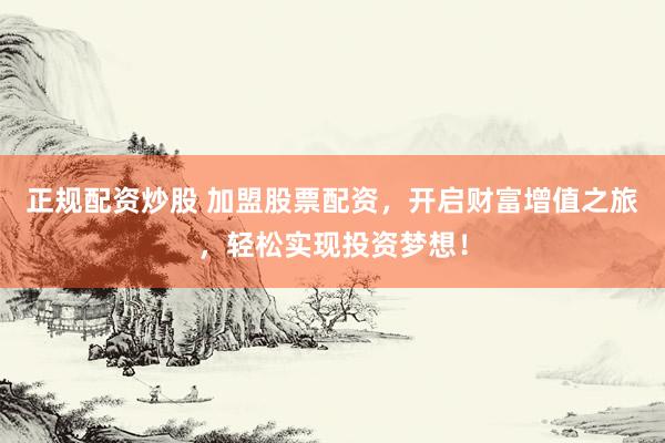 正规配资炒股 加盟股票配资，开启财富增值之旅，轻松实现投资梦想！