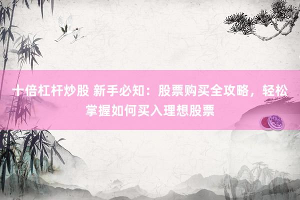 十倍杠杆炒股 新手必知：股票购买全攻略，轻松掌握如何买入理想股票