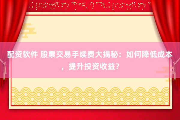 配资软件 股票交易手续费大揭秘：如何降低成本，提升投资收益？