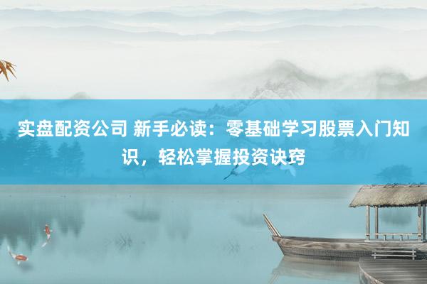 实盘配资公司 新手必读：零基础学习股票入门知识，轻松掌握投资诀窍