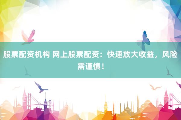 股票配资机构 网上股票配资：快速放大收益，风险需谨慎！