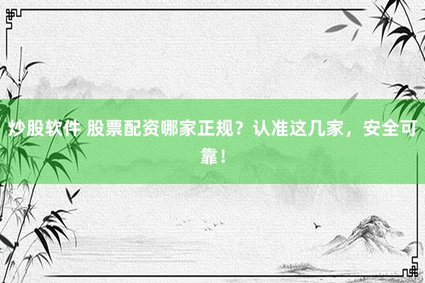 炒股软件 股票配资哪家正规？认准这几家，安全可靠！