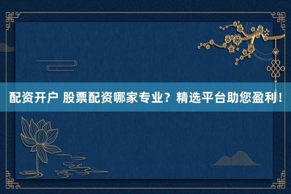 配资开户 股票配资哪家专业？精选平台助您盈利！