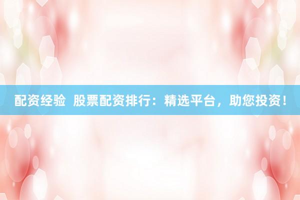 配资经验  股票配资排行：精选平台，助您投资！
