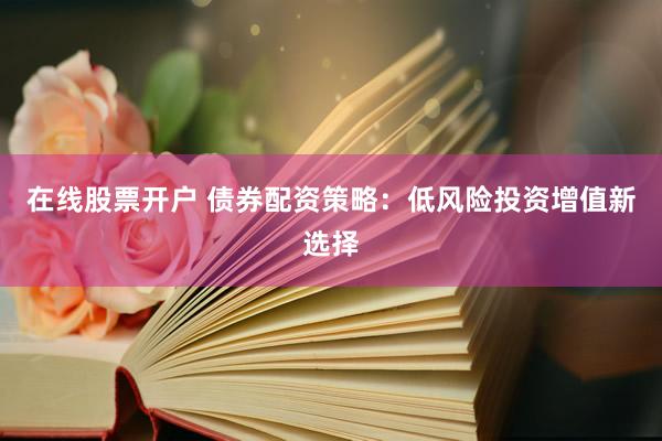 在线股票开户 债券配资策略：低风险投资增值新选择