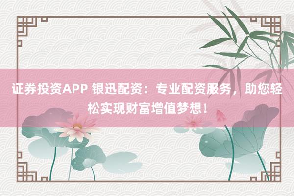 证券投资APP 银迅配资：专业配资服务，助您轻松实现财富增值梦想！