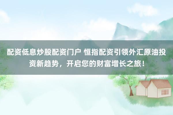 配资低息炒股配资门户 恒指配资引领外汇原油投资新趋势，开启您的财富增长之旅！