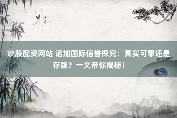 炒股配资网站 诺加国际信誉探究：真实可靠还是存疑？一文带你揭秘！