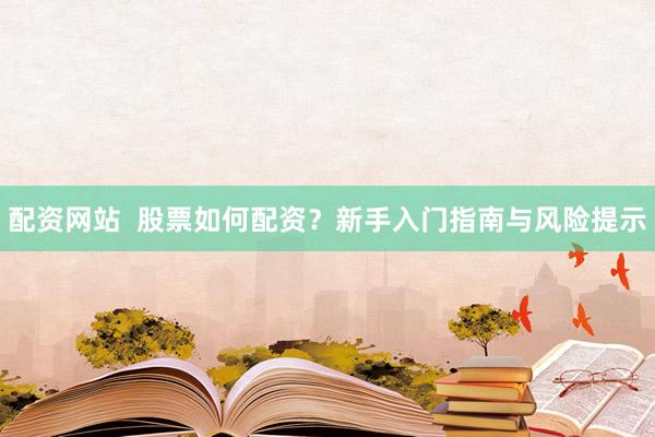 配资网站  股票如何配资？新手入门指南与风险提示