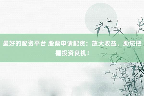 最好的配资平台 股票申请配资：放大收益，助您把握投资良机！