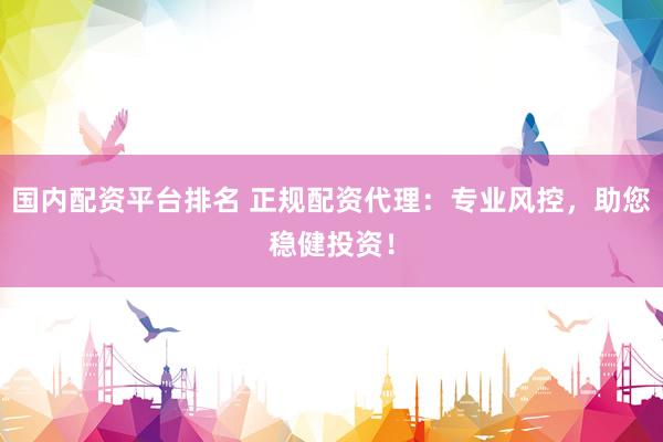 国内配资平台排名 正规配资代理：专业风控，助您稳健投资！