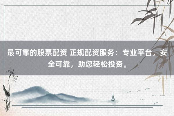 最可靠的股票配资 正规配资服务：专业平台，安全可靠，助您轻松投资。