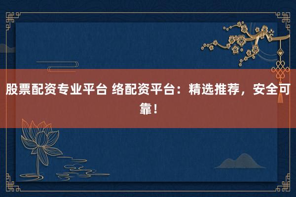 股票配资专业平台 络配资平台：精选推荐，安全可靠！