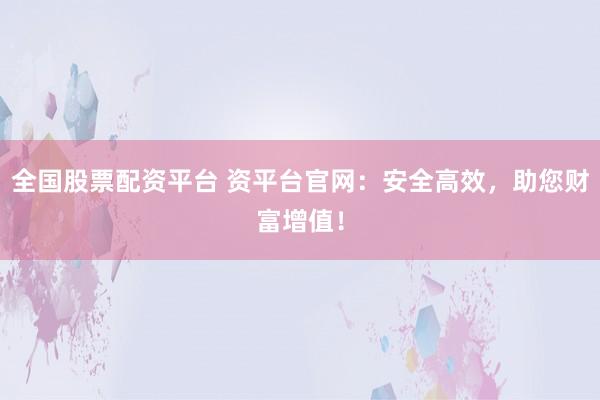 全国股票配资平台 资平台官网：安全高效，助您财富增值！