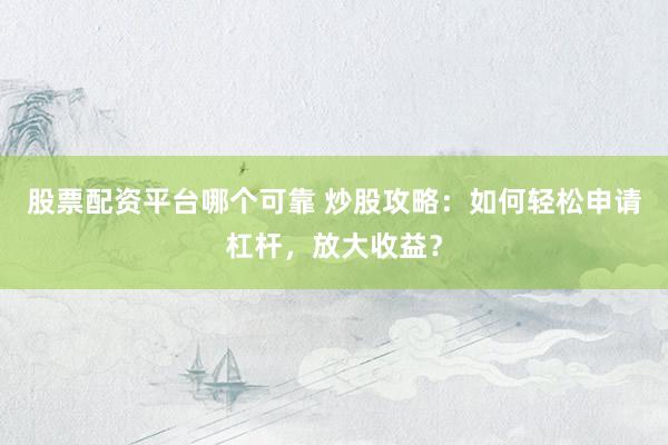 股票配资平台哪个可靠 炒股攻略：如何轻松申请杠杆，放大收益？