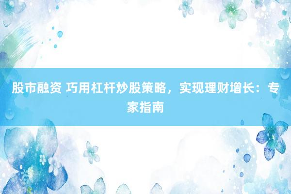 股市融资 巧用杠杆炒股策略，实现理财增长：专家指南